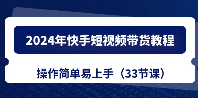 （10834期）2024年快手短视频带货教程，操作简单易上手（33节课）-创奇社