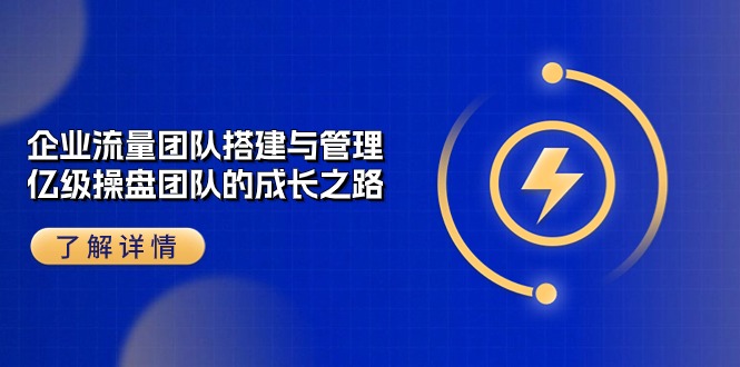 （10837期）企业 流量团队-搭建与管理，亿级 操盘团队的成长之路（28节课）-创奇社