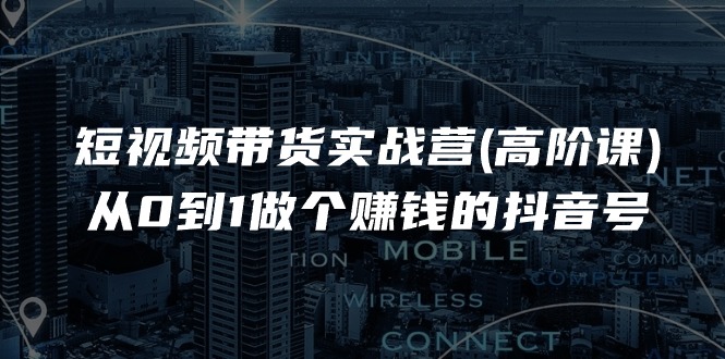 （11253期）短视频带货实战营(高阶课)，从0到1做个赚钱的抖音号（17节课）-创奇社