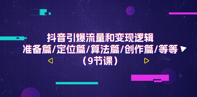 （11257期）抖音引爆流量和变现逻辑，准备篇/定位篇/算法篇/创作篇/等等（9节课）-创奇社 - AI前沿·副业变现·资源教程！