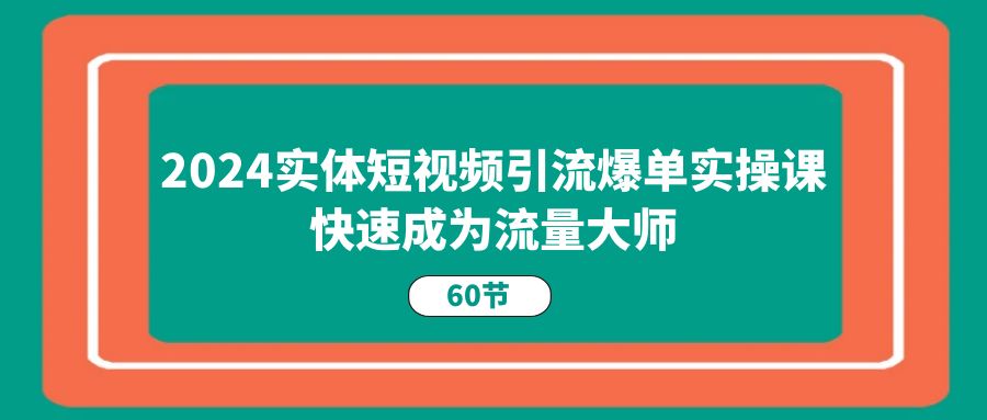 （11223期）2024实体短视频引流爆单实操课，快速成为流量大师（60节）-创奇社