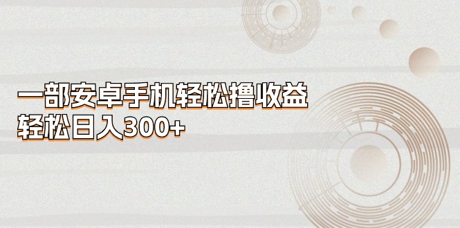（11020期）一部安卓手机轻松撸收益，轻松日入300+-创奇社