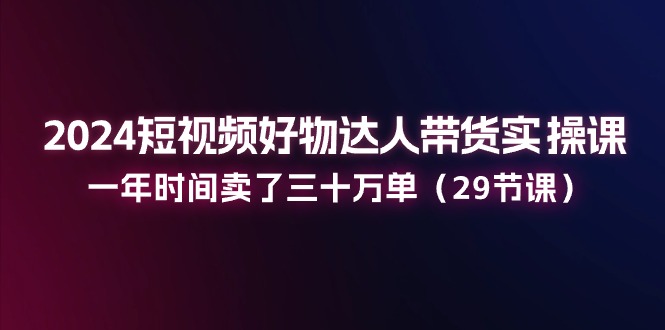 （11289期）2024短视频好物达人带货实操课：一年时间卖了三十万单（29节课）-创奇社