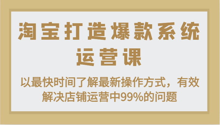 淘宝打造爆款系统运营课：以最快时间了解最新操作方式，有效解决店铺运营中99%的问题-创奇社 - AI前沿·副业变现·资源教程！