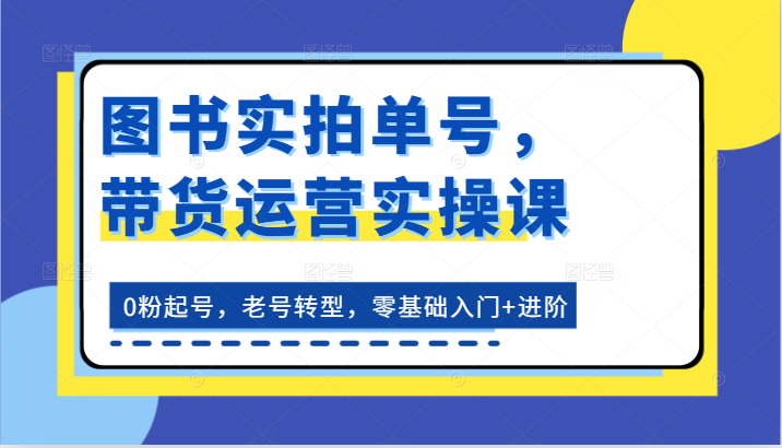 图书实拍单号，带货运营实操课：0粉起号，老号转型，零基础入门+进阶-创奇社 - AI前沿·副业变现·资源教程！