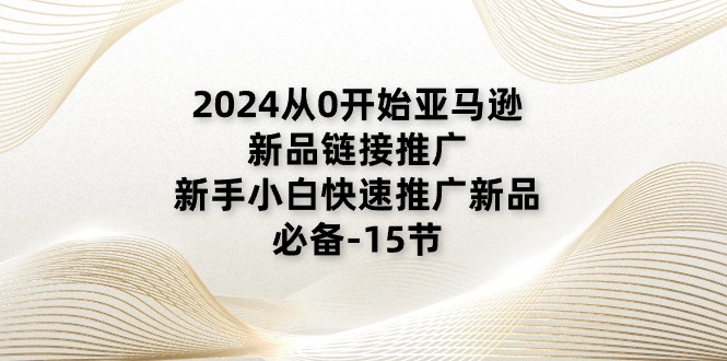 2024從0開始亞馬遜新品鏈接推廣，新手小白快速推廣新品的必備（15節）
