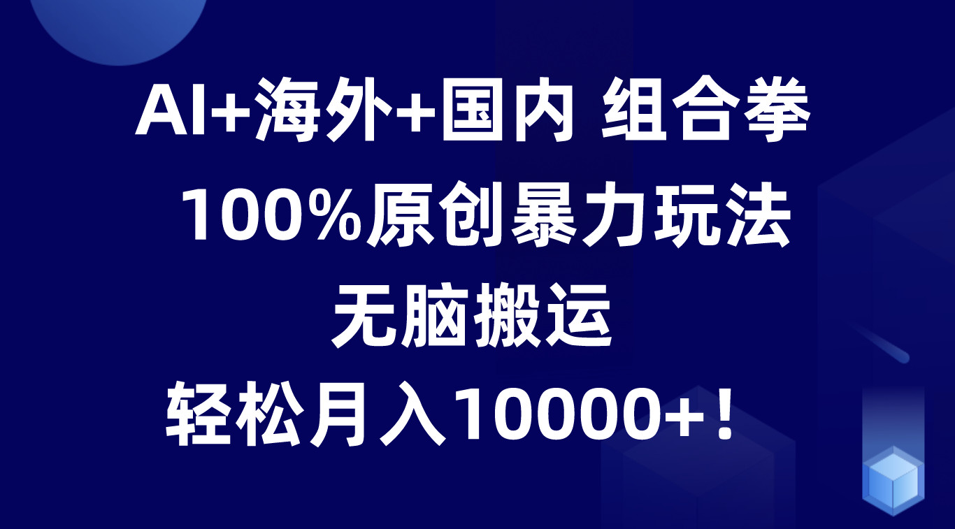 AI+海外+国内组合拳，100%原创暴力玩法，无脑搬运，轻松月入10000+！-创奇社 - AI前沿·副业变现·资源教程！