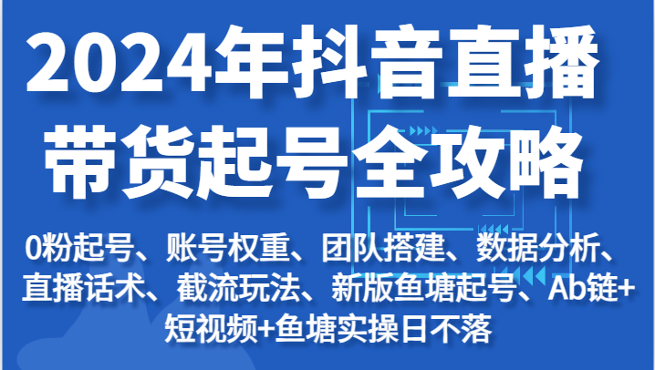 2024年抖音直播带货起号全攻略：起号/权重/团队/数据/话术/截流等-1