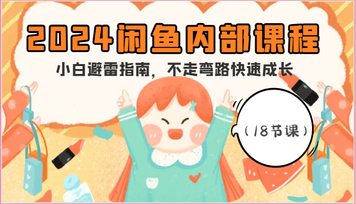 2024闲鱼内部课程，小白避雷指南，不走弯路快速成长（18节课）-创奇社 - AI前沿·副业变现·资源教程！