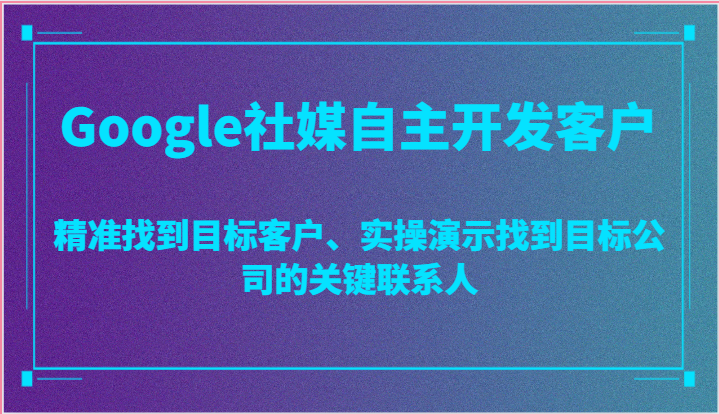 Google社媒自主开发客户，精准找到目标客户、实操演示找到目标公司的关键联系人-创奇社 - AI前沿·副业变现·资源教程！