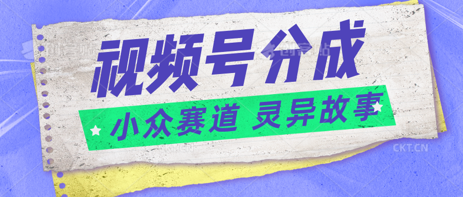 视频号分成掘金小众赛道 灵异故事，普通人都能做得好的副业-创奇社 - AI前沿·副业变现·资源教程！