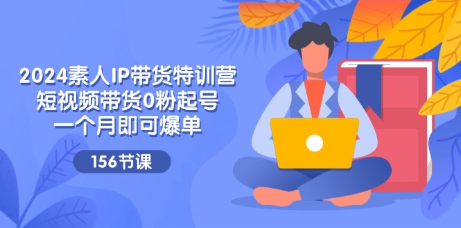 （11670期）2024素人IP带货特训营，短视频带货0粉起号，一个月即可爆单（156节）-创奇社