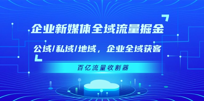 （11666期）企业 新媒体 全域流量掘金：公域/私域/地域 企业全域获客 百亿流量 收割器-创奇社