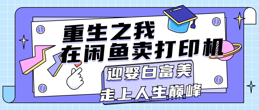 （11681期）重生之我在闲鱼卖打印机，月入过万，迎娶白富美，走上人生巅峰-创奇社