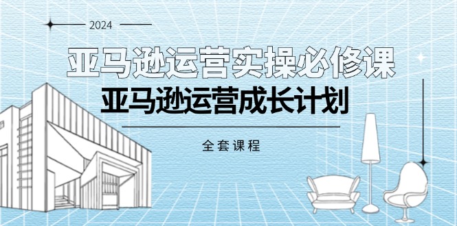 （11668期）亚马逊运营实操必修课，亚马逊运营成长计划（全套课程）-创奇社