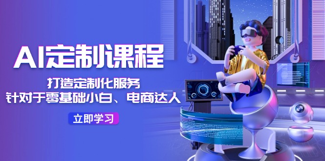 （11730期）AI-定制课程，打造 定制化服务（针对于零基础小白、电商达人）36节课-创奇社