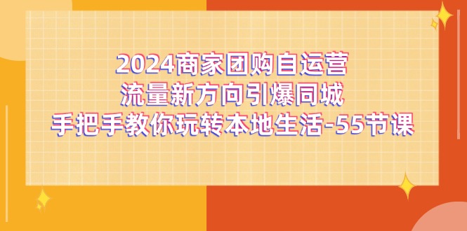 （11655期）2024商家团购-自运营流量新方向引爆同城，手把手教你玩转本地生活-55节课-创奇社