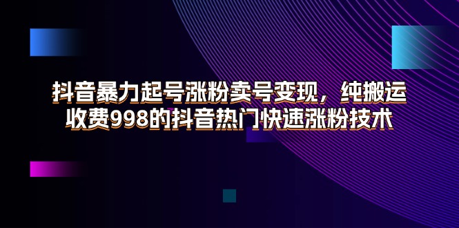 （11656期）抖音暴力起号涨粉卖号变现，纯搬运，收费998的抖音热门快速涨粉技术-创奇社
