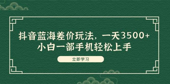 （11903期）抖音蓝海差价玩法，一天3500+，小白一部手机轻松上手-创奇社