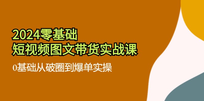（11878期）2024零基础·短视频图文带货实战课：0基础从破圈到爆单实操（35节课）-创奇社