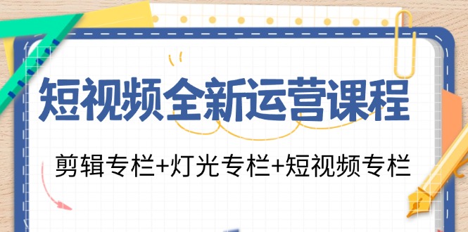 （11855期）短视频全新运营课程：剪辑专栏+灯光专栏+短视频专栏（23节课）-创奇社