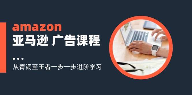 （11839期）amazon亚马逊 广告课程：从青铜至王者一步一步进阶学习（16节）-创奇社
