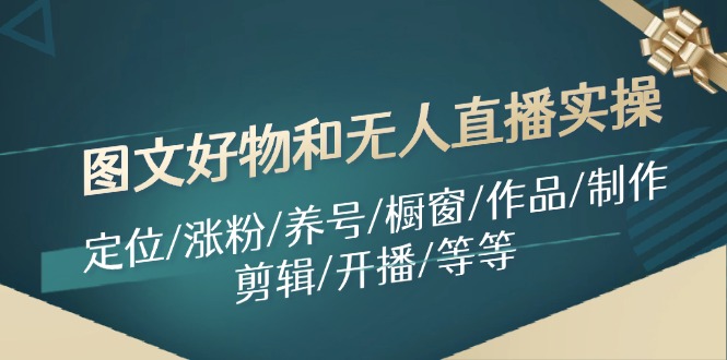 （11840期）图文好物和无人直播实操：定位/涨粉/养号/橱窗/作品/制作/剪辑/开播/等等-创奇社