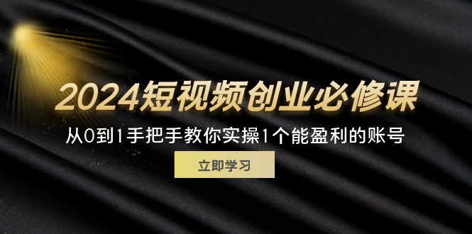 （11846期）2024短视频创业必修课，从0到1手把手教你实操1个能盈利的账号 (32节)-创奇社