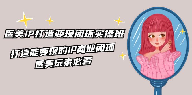 （11850期）醫美IP打造-變現閉環實操班，打造能變現的IP商業閉環，醫美玩家必看-22節