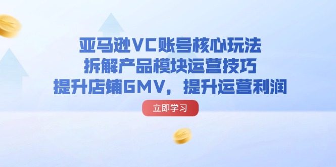 （11848期）亚马逊VC账号核心玩法，拆解产品模块运营技巧，提升店铺GMV，提升运营利润-创奇社