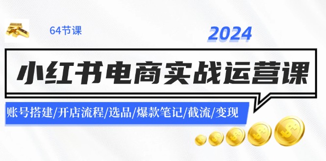 （11827期）2024小红书电商实战运营课：账号搭建/开店流程/选品/爆款笔记/截流/变现-创奇社