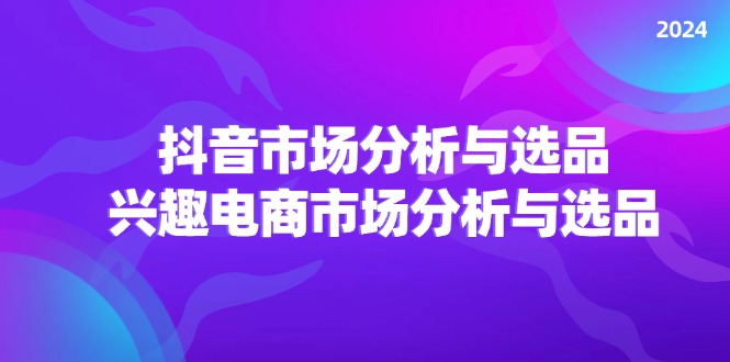 （11800期）2024抖音/市场分析与选品，兴趣电商市场分析与选品-创奇社