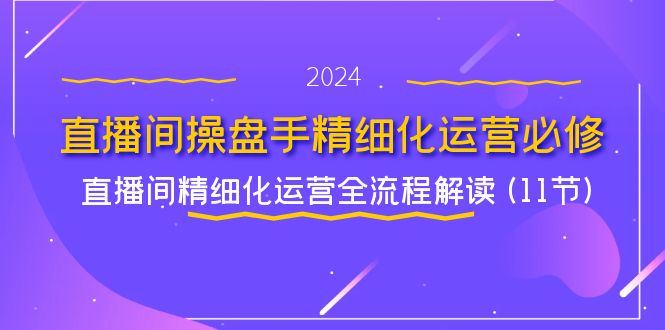 （11796期）直播间-操盘手精细化运营必修，直播间精细化运营全流程解读 (11节)-创奇社