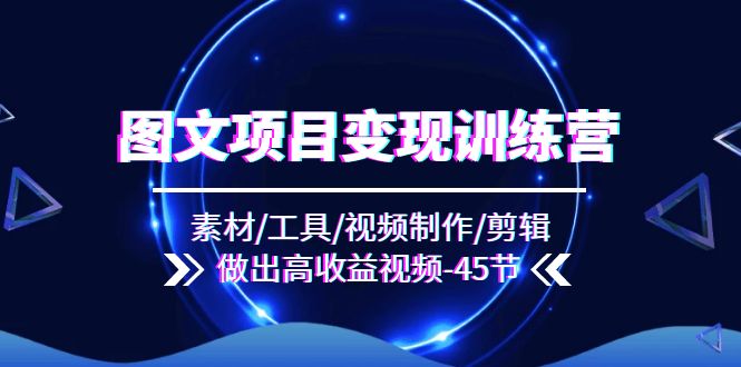 （11767期）图文项目变现训练营：素材/工具/视频制作/剪辑/做出高收益视频（45节）-创奇社