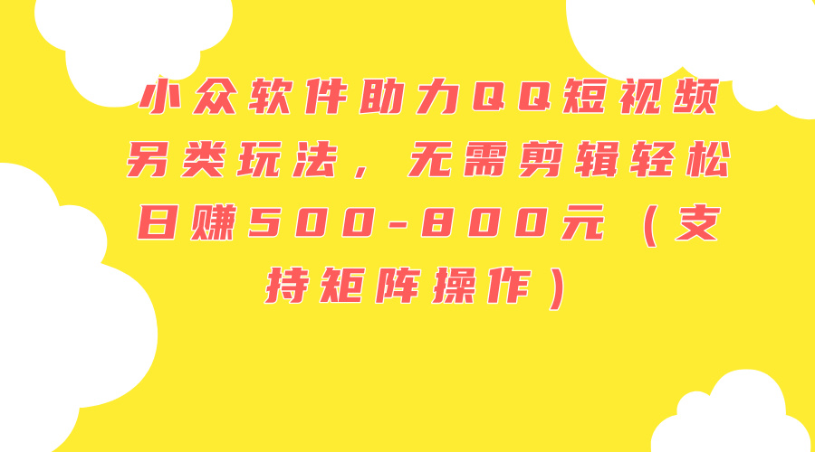 （11736期）小众软件助力QQ短视频另类玩法，无需剪辑轻松日赚500-800元（支持矩阵…-创奇社