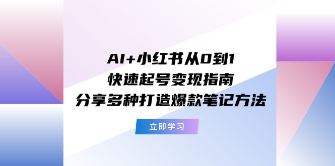 （11717期）AI+小红书从0到1快速起号变现指南：分享多种打造爆款笔记方法-创奇社
