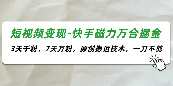 （11691期）短視頻變現-快手磁力萬合掘金，3天千粉，7天萬粉，原創搬運技術，一刀不剪