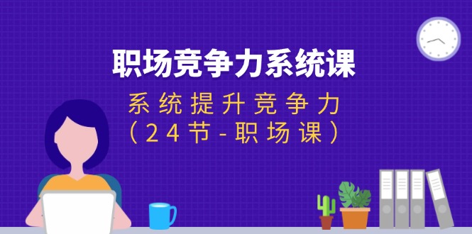 （11617期）职场-竞争力系统课：系统提升竞争力（24节-职场课）-创奇社