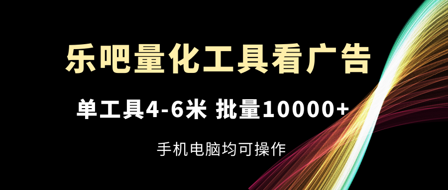 （11555期）乐吧量化工具看广告，单工具4-6米，批量10000+，手机电脑均可操作-1