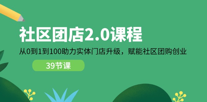 （11478期）社区-团店2.0课程，从0到1到100助力 实体门店升级，赋能 社区团购创业-创奇社