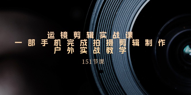（11374期）运镜剪辑实战课，一部手机完成拍摄剪辑制作，户外实战教学（151节课）-创奇社