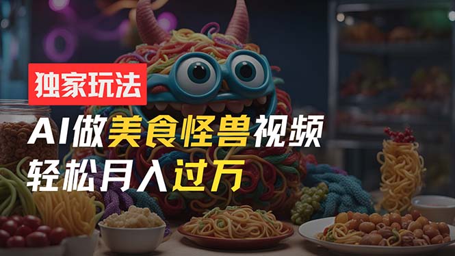 （11357期）零门槛操作，AI美食怪兽短视频玩法，月入过万新手也能做！-创奇社 - AI前沿·副业变现·资源教程！