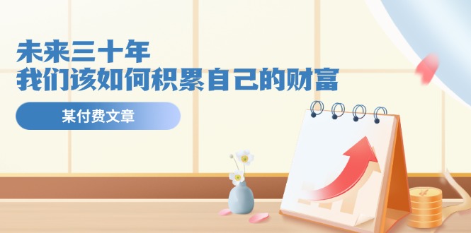 （11480期）某公众号付费文《未来三十年，我们该如何积累自己的财富》-1