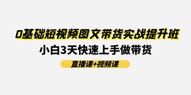 （11641期）0基础短视频图文带货实战提升班(直播课+视频课)：小白3天快速上手做带货-创奇社