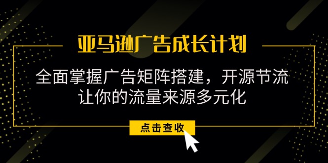 （11619期）亚马逊-广告成长计划，掌握广告矩阵搭建/开源节流/流量来源多元化-创奇社 - AI前沿·副业变现·资源教程！