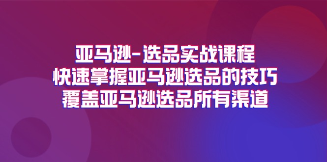 （11620期）亚马逊-选品实战课程，快速掌握亚马逊选品的技巧，覆盖亚马逊选品所有渠道-创奇社