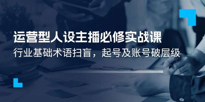 （11605期）运营型·人设主播必修实战课：行业基础术语扫盲，起号及账号破层级-创奇社