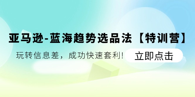 （11591期）亚马逊-蓝海趋势选品法【特训营】：玩转信息差，成功快速套利!-创奇社