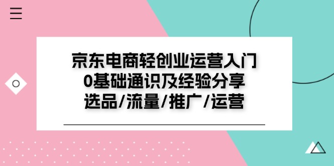 （11569期）京东电商-轻创业运营入门0基础通识及经验分享：选品/流量/推广/运营-创奇社 - AI前沿·副业变现·资源教程！