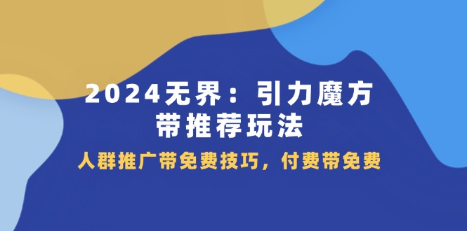 （11567期）2024 无界：引力魔方-带推荐玩法，人群推广带免费技巧，付费带免费-创奇社